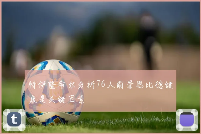 特伊隆希尔分析76人前景恩比德健康是关键因素