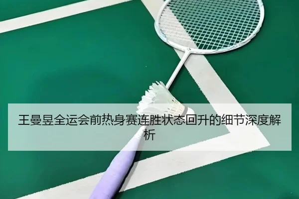 王曼昱全运会前热身赛连胜状态回升的细节深度解析