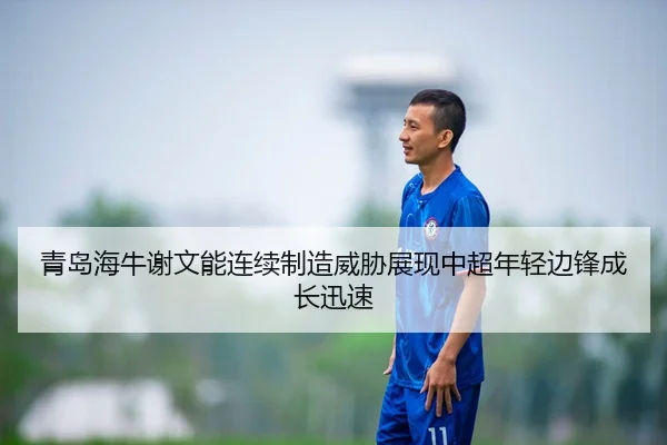 青岛海牛谢文能连续制造威胁展现中超年轻边锋成长迅速