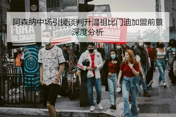 阿森纳中场引援谈判升温祖比门迪加盟前景深度分析